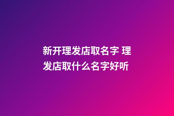 新开理发店取名字 理发店取什么名字好听-第1张-店铺起名-玄机派